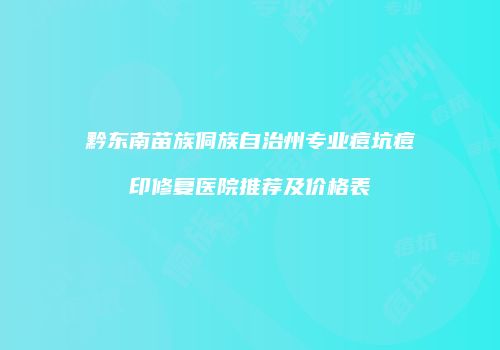 黔东南苗族侗族自治州专业痘坑痘印修复医院推荐及价格表