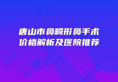 唐山市鼻畸形鼻手术价格解析及医院推荐