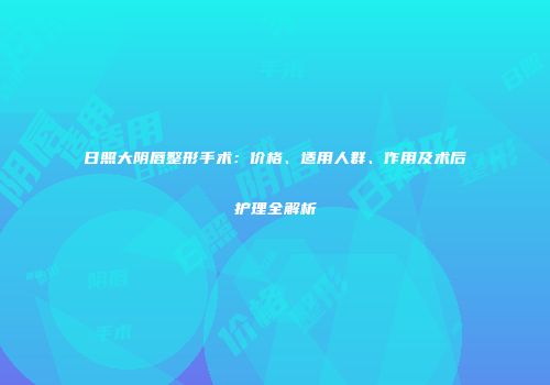 日照大阴唇整形手术：价格、适用人群、作用及术后护理全解析