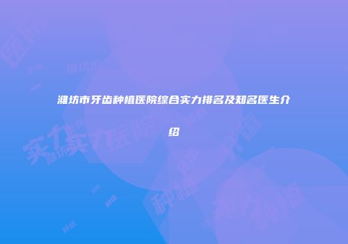 潍坊市牙齿种植医院综合实力排名及知名医生介绍