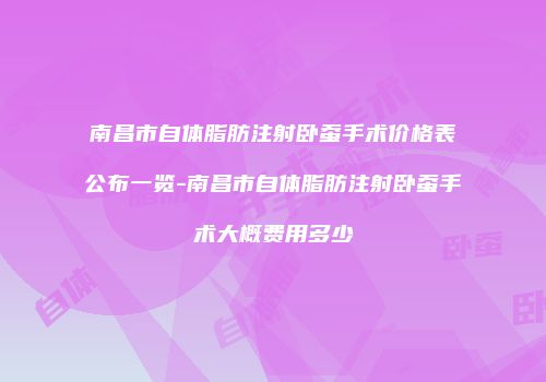 南昌市自体脂肪注射卧蚕手术价格表公布一览-南昌市自体脂肪注射卧蚕手术大概费用多少
