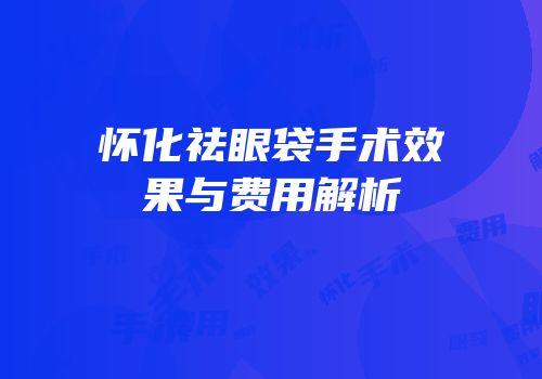 怀化祛眼袋手术效果与费用解析