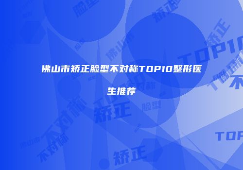 佛山市矫正脸型不对称TOP10整形医生推荐