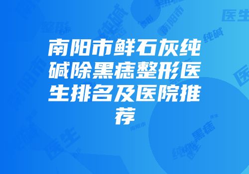 南阳市鲜石灰纯碱除黑痣整形医生排名及医院推荐