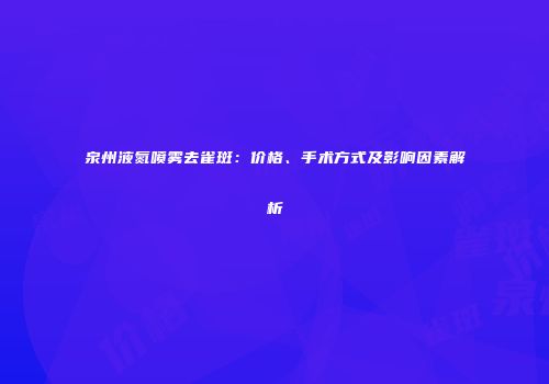 泉州液氮喷雾去雀斑：价格、手术方式及影响因素解析