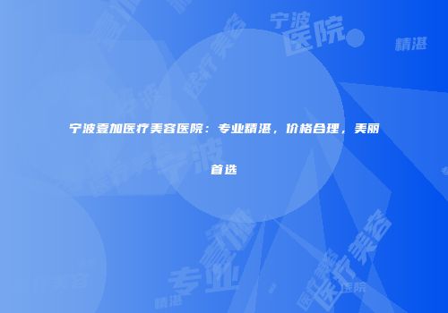 宁波壹加医疗美容医院：专业精湛，价格合理，美丽首选