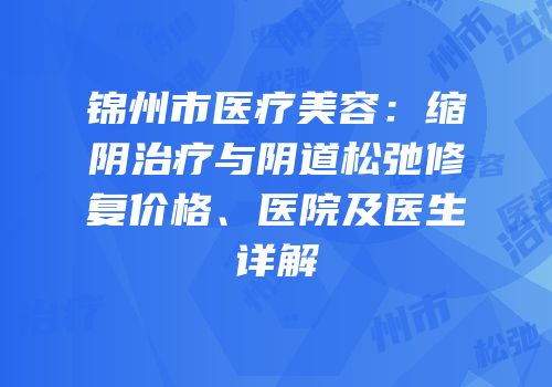 锦州市医疗美容：缩阴治疗与阴道松弛修复价格、医院及医生详解