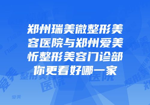 郑州瑞美微整形美容医院与郑州爱美忻整形美容门诊部你更看好哪一家