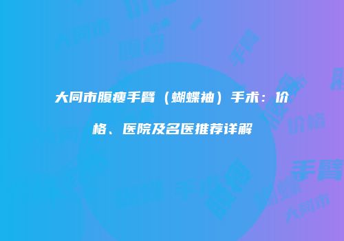 大同市腹瘦手臂（蝴蝶袖）手术：价格、医院及名医推荐详解