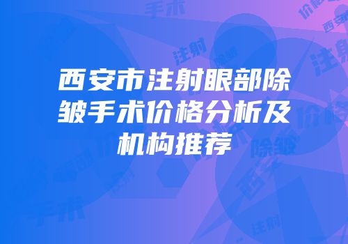 西安市注射眼部除皱手术价格分析及机构推荐