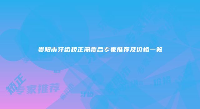 贵阳市牙齿矫正深覆合专家推荐及价格一览
