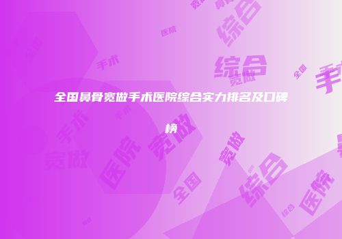 全国鼻骨宽做手术医院综合实力排名及口碑榜