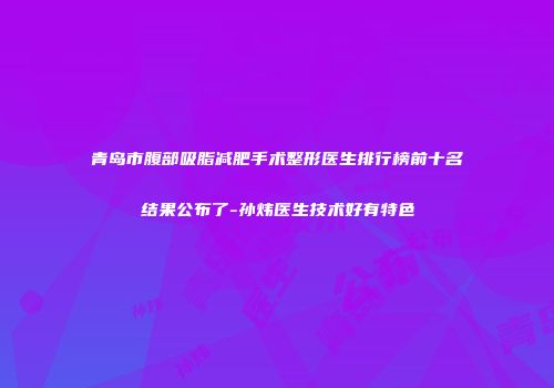 青岛市腹部吸脂减肥手术整形医生排行榜前十名结果公布了-孙炜医生技术好有特色
