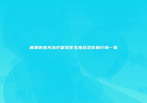 湘潭市激光治疗雀斑医生排名及价格行情一览