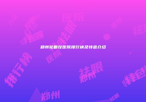 郑州祛眼纹医院排行榜及特色介绍