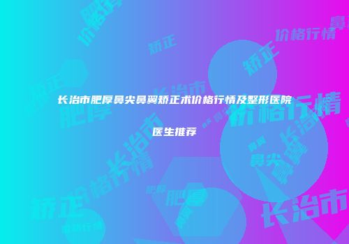 长治市肥厚鼻尖鼻翼矫正术价格行情及整形医院医生推荐