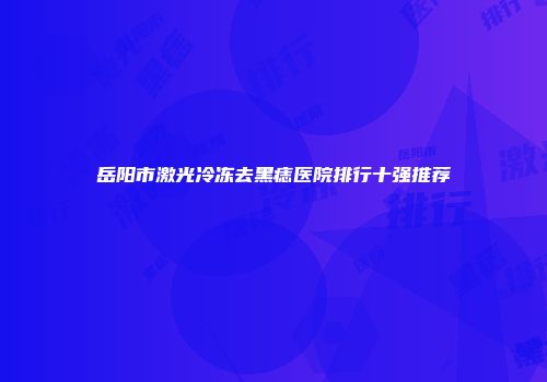 岳阳市激光冷冻去黑痣医院排行十强推荐