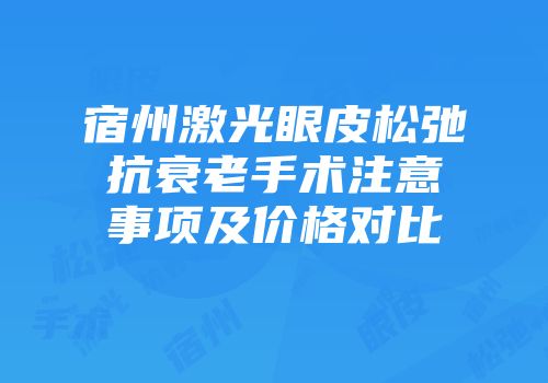 宿州激光眼皮松弛抗衰老手术注意事项及价格对比
