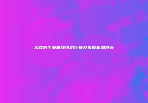 东营市半美瞳线价格行情及优质机构推荐