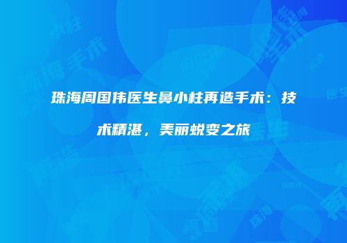 珠海周国伟医生鼻小柱再造手术：技术精湛，美丽蜕变之旅