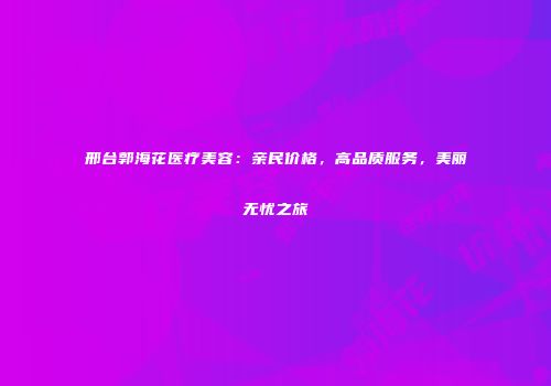 邢台郭海花医疗美容：亲民价格，高品质服务，美丽无忧之旅