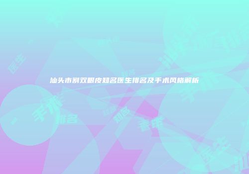 汕头市割双眼皮知名医生排名及手术风格解析