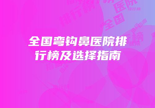 全国弯钩鼻医院排行榜及选择指南