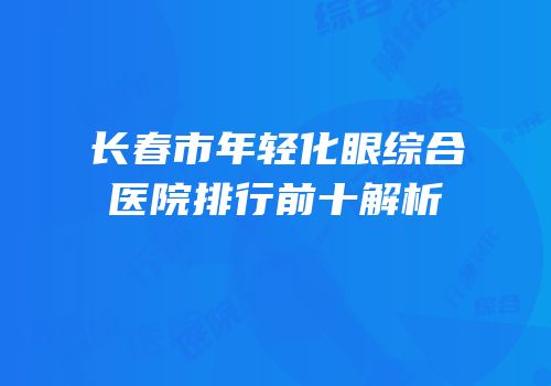 长春市年轻化眼综合医院排行前十解析