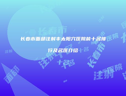 长春市面部注射丰太阳穴医院前十名排行及名医介绍