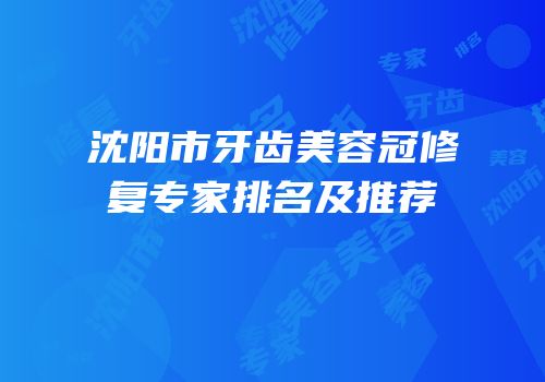 沈阳市牙齿美容冠修复专家排名及推荐