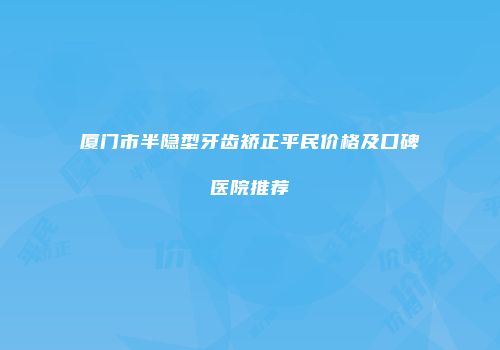 厦门市半隐型牙齿矫正平民价格及口碑医院推荐