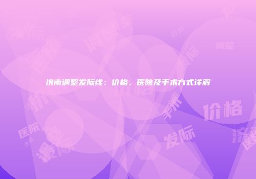 济南调整发际线：价格、医院及手术方式详解