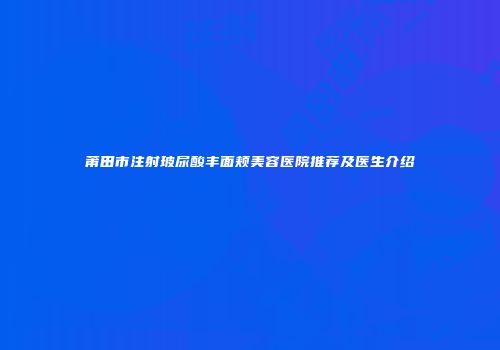 莆田市注射玻尿酸丰面颊美容医院推荐及医生介绍