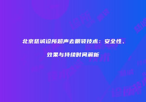 北京慈诚诊所超声去眼袋技术：安全性、效果与持续时间解析