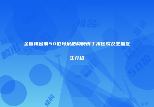 全国排名前50位耳朵结构畸形手术医院及主推医生介绍