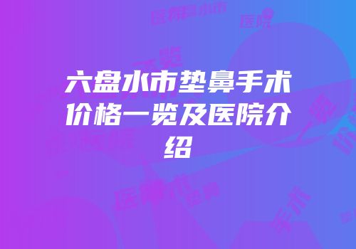 六盘水市垫鼻手术价格一览及医院介绍