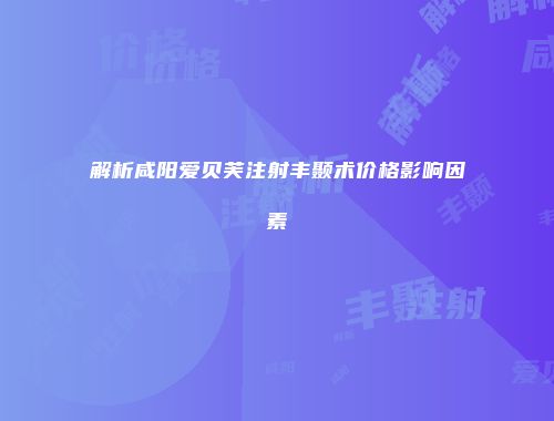 解析咸阳爱贝芙注射丰颞术价格影响因素