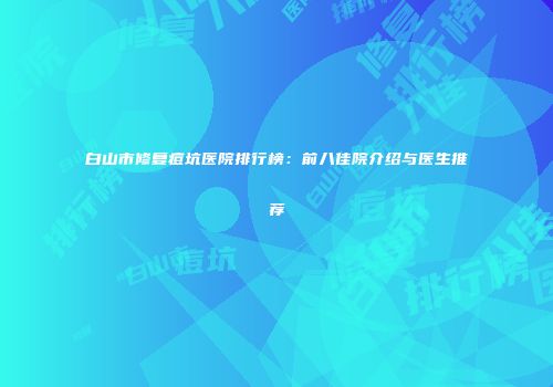 白山市修复痘坑医院排行榜：前八佳院介绍与医生推荐