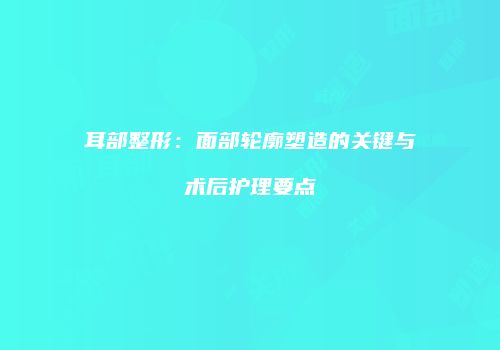 耳部整形：面部轮廓塑造的关键与术后护理要点