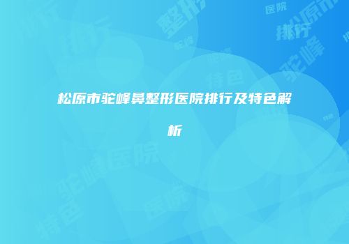 松原市驼峰鼻整形医院排行及特色解析