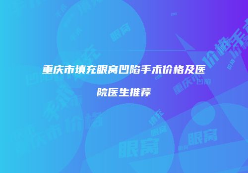 重庆市填充眼窝凹陷手术价格及医院医生推荐