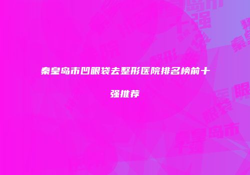 秦皇岛市凹眼袋去整形医院排名榜前十强推荐