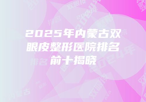 2025年内蒙古双眼皮整形医院排名前十揭晓