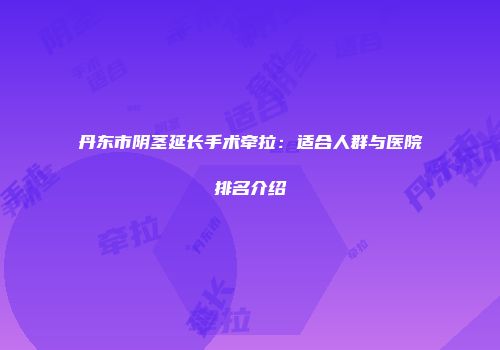 丹东市阴茎延长手术牵拉：适合人群与医院排名介绍