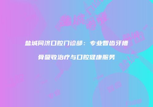 盐城同济口腔门诊部：专业智齿牙槽骨吸收治疗与口腔健康服务