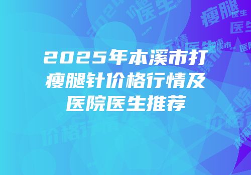 2025年本溪市打瘦腿针价格行情及医院医生推荐
