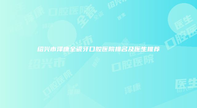 绍兴市泽康全瓷牙口腔医院排名及医生推荐