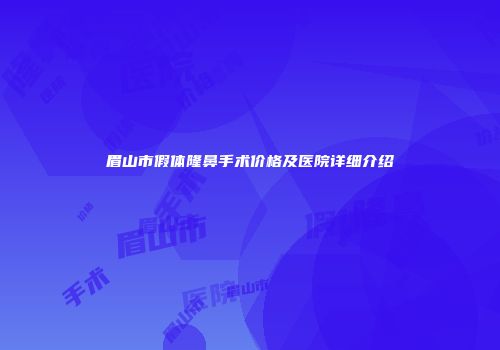 眉山市假体隆鼻手术价格及医院详细介绍