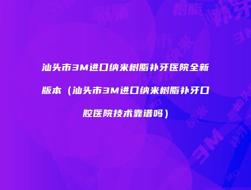 汕头市3M进口纳米树脂补牙医院全新版本（汕头市3M进口纳米树脂补牙口腔医院技术靠谱吗）