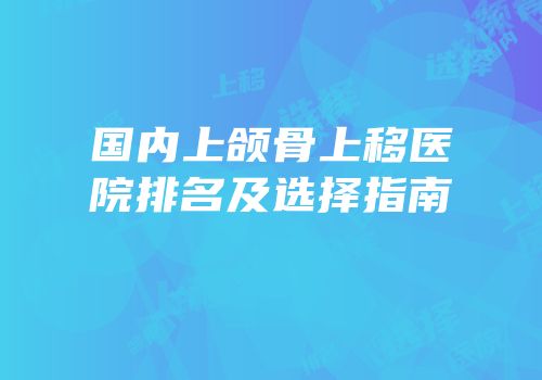 国内上颌骨上移医院排名及选择指南